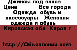 Джинсы под заказ. › Цена ­ 1 400 - Все города Одежда, обувь и аксессуары » Женская одежда и обувь   . Кировская обл.,Киров г.